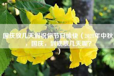 国庆放几天假祝你节日愉快（2021年中秋，国庆，到底放几天呢？）