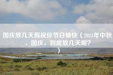 国庆放几天假祝你节日愉快（2021年中秋，国庆，到底放几天呢？）