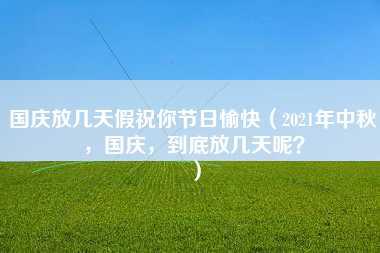 国庆放几天假祝你节日愉快（2021年中秋，国庆，到底放几天呢？）