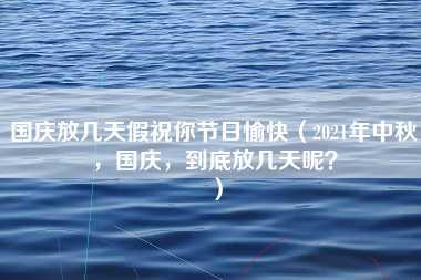 国庆放几天假祝你节日愉快（2021年中秋，国庆，到底放几天呢？）