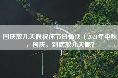 国庆放几天假祝你节日愉快（2021年中秋，国庆，到底放几天呢？）