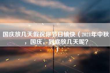 国庆放几天假祝你节日愉快（2021年中秋，国庆，到底放几天呢？）