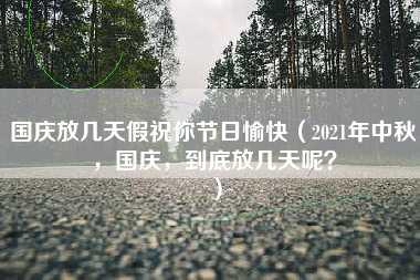 国庆放几天假祝你节日愉快（2021年中秋，国庆，到底放几天呢？）