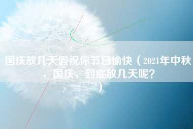 国庆放几天假祝你节日愉快（2021年中秋，国庆，到底放几天呢？）