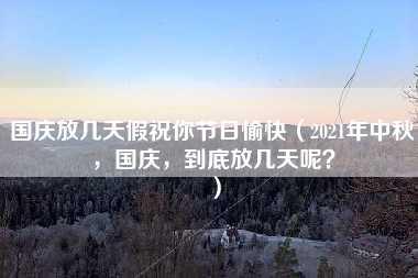 国庆放几天假祝你节日愉快（2021年中秋，国庆，到底放几天呢？）