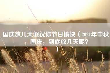 国庆放几天假祝你节日愉快（2021年中秋，国庆，到底放几天呢？）