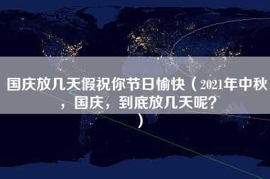 国庆放几天假祝你节日愉快（2021年中秋，国庆，到底放几天呢？）