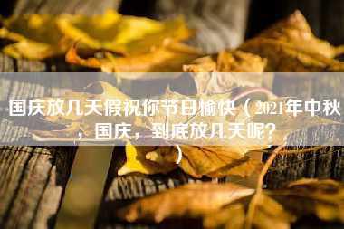 国庆放几天假祝你节日愉快（2021年中秋，国庆，到底放几天呢？）