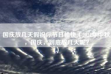 国庆放几天假祝你节日愉快（2021年中秋，国庆，到底放几天呢？）