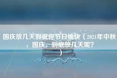 国庆放几天假祝你节日愉快（2021年中秋，国庆，到底放几天呢？）