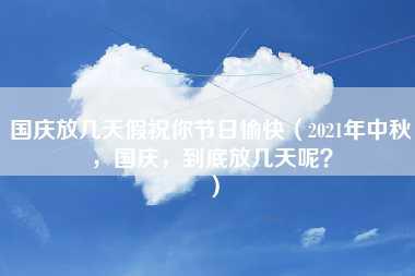 国庆放几天假祝你节日愉快（2021年中秋，国庆，到底放几天呢？）