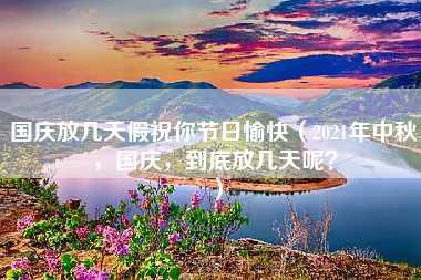 国庆放几天假祝你节日愉快（2021年中秋，国庆，到底放几天呢？）