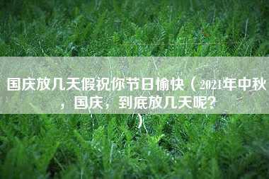 国庆放几天假祝你节日愉快（2021年中秋，国庆，到底放几天呢？）