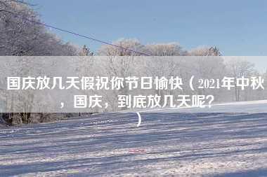 国庆放几天假祝你节日愉快（2021年中秋，国庆，到底放几天呢？）