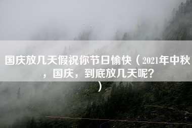 国庆放几天假祝你节日愉快（2021年中秋，国庆，到底放几天呢？）