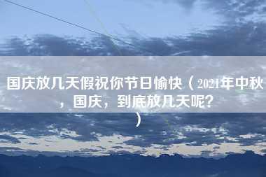 国庆放几天假祝你节日愉快（2021年中秋，国庆，到底放几天呢？）