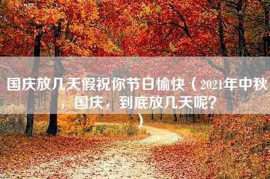 国庆放几天假祝你节日愉快（2021年中秋，国庆，到底放几天呢？）