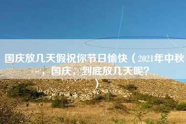 国庆放几天假祝你节日愉快（2021年中秋，国庆，到底放几天呢？）