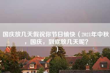 国庆放几天假祝你节日愉快（2021年中秋，国庆，到底放几天呢？）