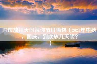 国庆放几天假祝你节日愉快（2021年中秋，国庆，到底放几天呢？）