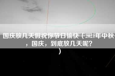 国庆放几天假祝你节日愉快（2021年中秋，国庆，到底放几天呢？）