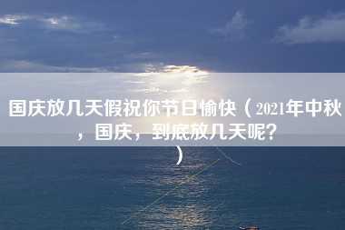 国庆放几天假祝你节日愉快（2021年中秋，国庆，到底放几天呢？）