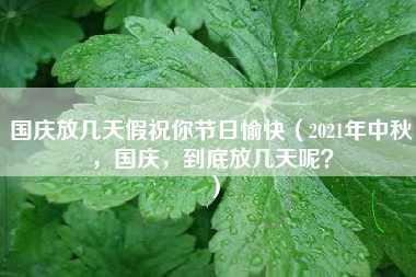 国庆放几天假祝你节日愉快（2021年中秋，国庆，到底放几天呢？）