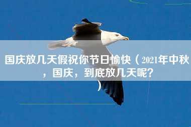 国庆放几天假祝你节日愉快（2021年中秋，国庆，到底放几天呢？）