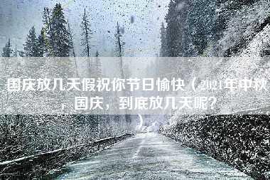 国庆放几天假祝你节日愉快（2021年中秋，国庆，到底放几天呢？）