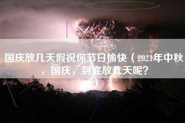 国庆放几天假祝你节日愉快（2021年中秋，国庆，到底放几天呢？）