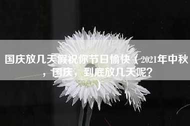 国庆放几天假祝你节日愉快（2021年中秋，国庆，到底放几天呢？）