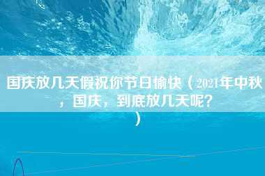 国庆放几天假祝你节日愉快（2021年中秋，国庆，到底放几天呢？）