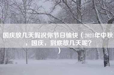 国庆放几天假祝你节日愉快（2021年中秋，国庆，到底放几天呢？）