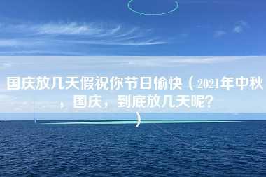 国庆放几天假祝你节日愉快（2021年中秋，国庆，到底放几天呢？）