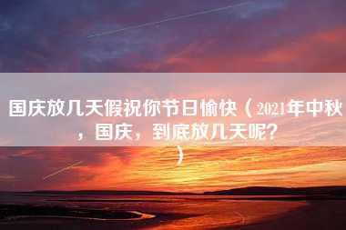 国庆放几天假祝你节日愉快（2021年中秋，国庆，到底放几天呢？）