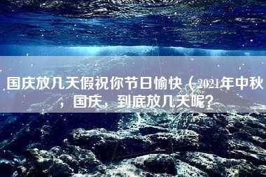 国庆放几天假祝你节日愉快（2021年中秋，国庆，到底放几天呢？）