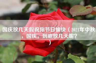 国庆放几天假祝你节日愉快（2021年中秋，国庆，到底放几天呢？）