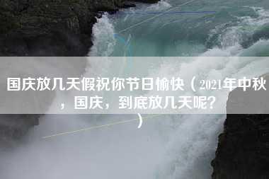 国庆放几天假祝你节日愉快（2021年中秋，国庆，到底放几天呢？）