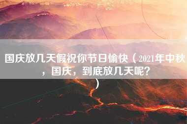 国庆放几天假祝你节日愉快（2021年中秋，国庆，到底放几天呢？）