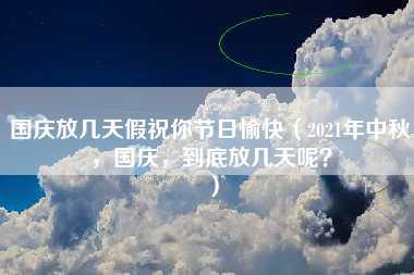 国庆放几天假祝你节日愉快（2021年中秋，国庆，到底放几天呢？）