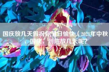 国庆放几天假祝你节日愉快（2021年中秋，国庆，到底放几天呢？）