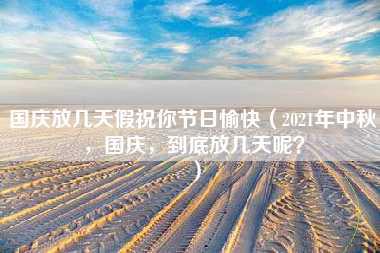 国庆放几天假祝你节日愉快（2021年中秋，国庆，到底放几天呢？）