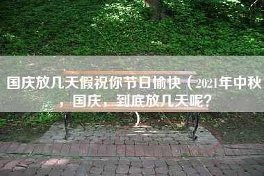 国庆放几天假祝你节日愉快（2021年中秋，国庆，到底放几天呢？）