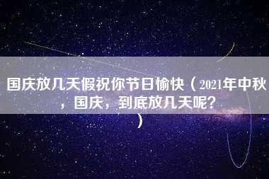 国庆放几天假祝你节日愉快（2021年中秋，国庆，到底放几天呢？）