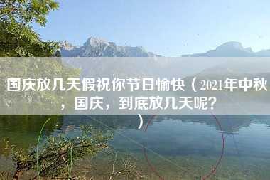 国庆放几天假祝你节日愉快（2021年中秋，国庆，到底放几天呢？）