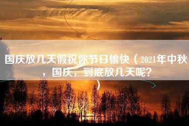 国庆放几天假祝你节日愉快（2021年中秋，国庆，到底放几天呢？）