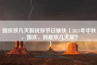 国庆放几天假祝你节日愉快（2021年中秋，国庆，到底放几天呢？）