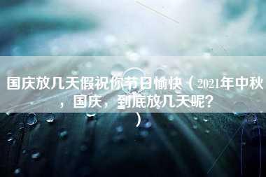 国庆放几天假祝你节日愉快（2021年中秋，国庆，到底放几天呢？）