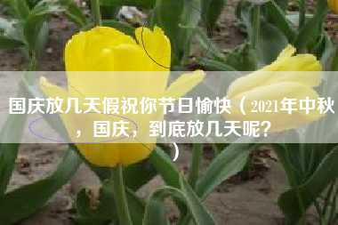 国庆放几天假祝你节日愉快（2021年中秋，国庆，到底放几天呢？）