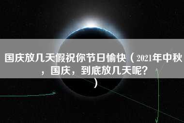 国庆放几天假祝你节日愉快（2021年中秋，国庆，到底放几天呢？）